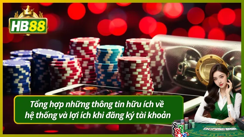 Tổng hợp những thông tin hữu ích về hệ thống và lợi ích khi đăng ký tài khoản