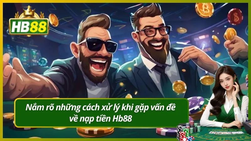 Nắm rõ những cách xử lý khi gặp vấn đề về nạp tiền Hb88