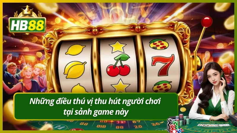 Những điều thú vị thu hút người chơi tại sảnh game này