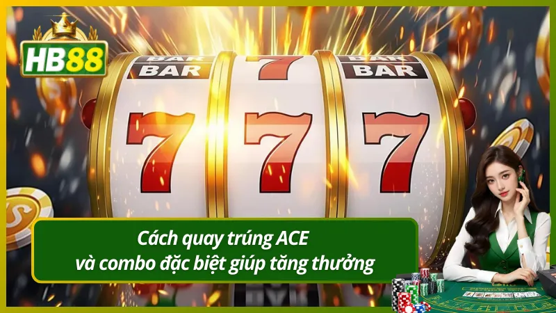 Cách quay trúng ACE và combo đặc biệt giúp tăng thưởng